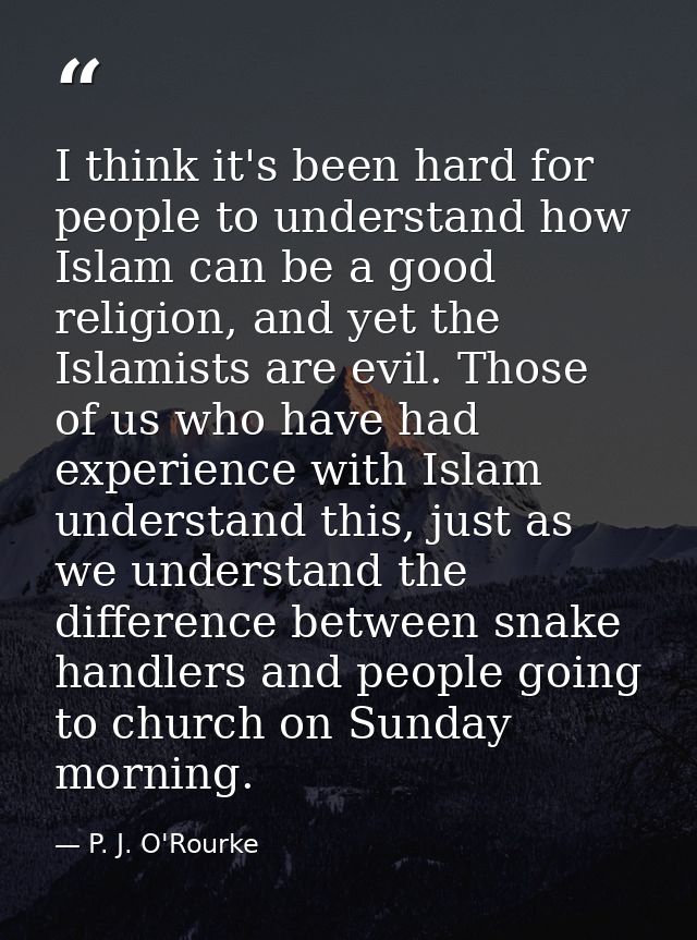 I think it's been hard for people to understand how Islam can be a good religion, and yet the Islamists are evil. Those  — P. J. O'Rourke
