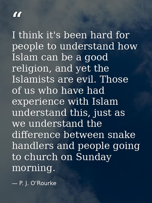 I think it's been hard for people to understand how Islam can be a good religion, and yet the Islamists are evil. Those  — P. J. O'Rourke