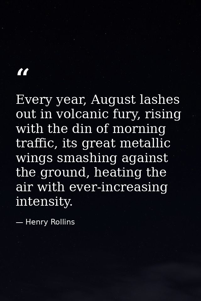 Every year, August lashes out in volcanic fury, rising with the din of morning traffic, its great metallic wings smashin — Henry Rollins