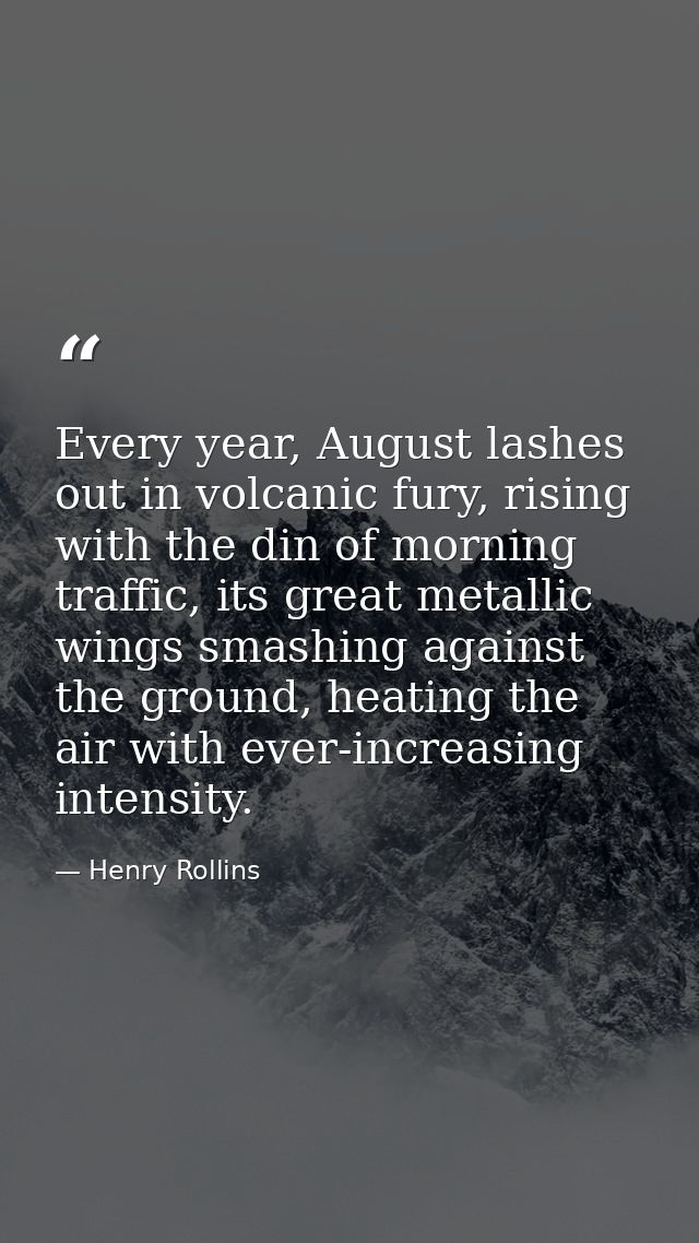 Every year, August lashes out in volcanic fury, rising with the din of morning traffic, its great metallic wings smashin — Henry Rollins