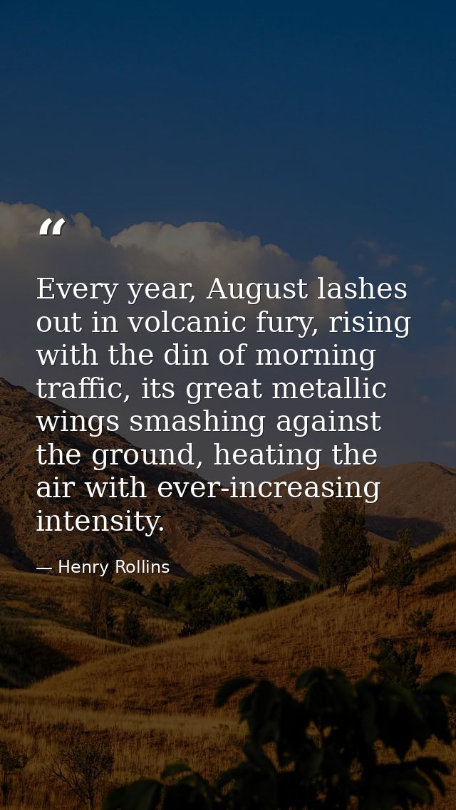 Every year, August lashes out in volcanic fury, rising with the din of morning traffic, its great metallic wings smashin — Henry Rollins