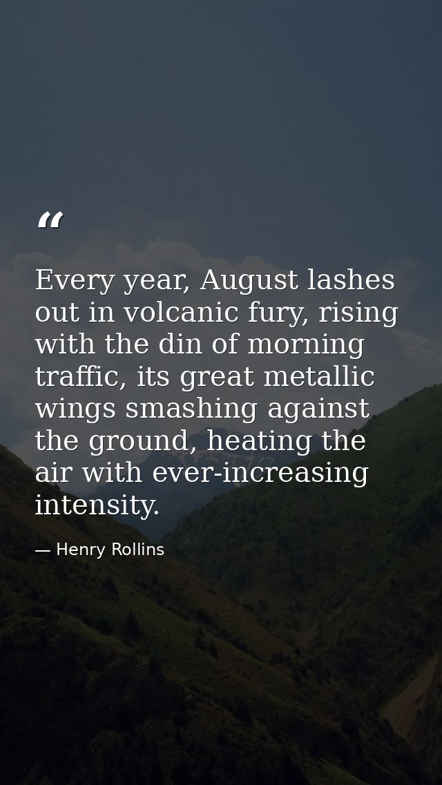Every year, August lashes out in volcanic fury, rising with the din of morning traffic, its great metallic wings smashin — Henry Rollins