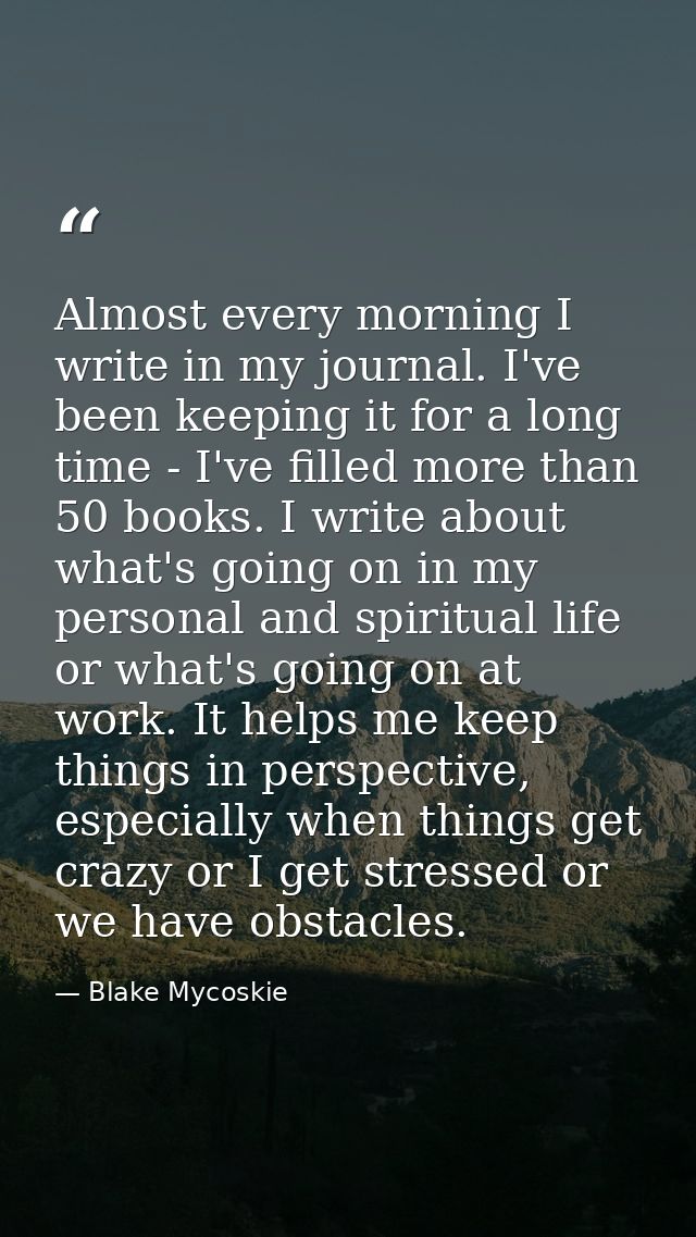 Almost every morning I write in my journal. I've been keeping it for a long time - I've filled more than 50 books. I wri — Blake Mycoskie