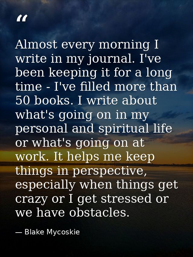 Almost every morning I write in my journal. I've been keeping it for a long time - I've filled more than 50 books. I wri — Blake Mycoskie