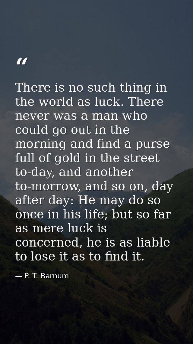 There is no such thing in the world as luck. There never was a man who could go out in the morning and find a purse full — P. T. Barnum