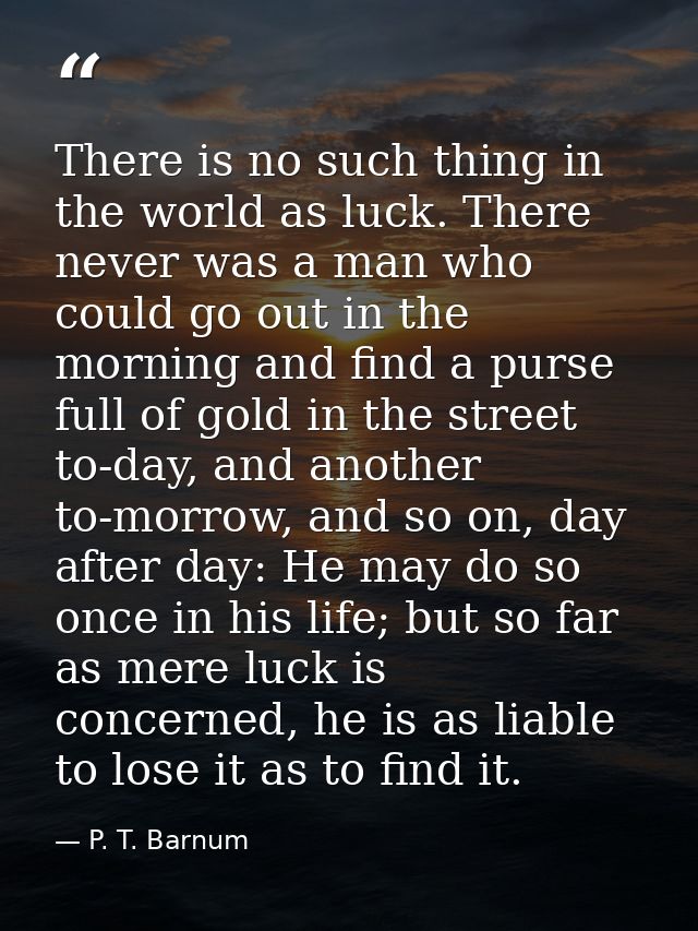 There is no such thing in the world as luck. There never was a man who could go out in the morning and find a purse full — P. T. Barnum