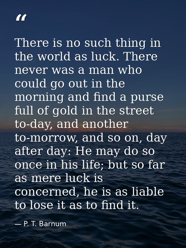 There is no such thing in the world as luck. There never was a man who could go out in the morning and find a purse full — P. T. Barnum