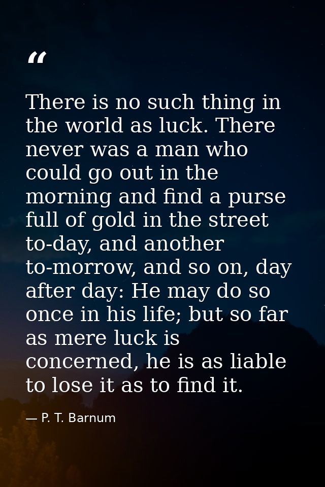 There is no such thing in the world as luck. There never was a man who could go out in the morning and find a purse full — P. T. Barnum
