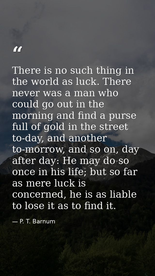 There is no such thing in the world as luck. There never was a man who could go out in the morning and find a purse full — P. T. Barnum