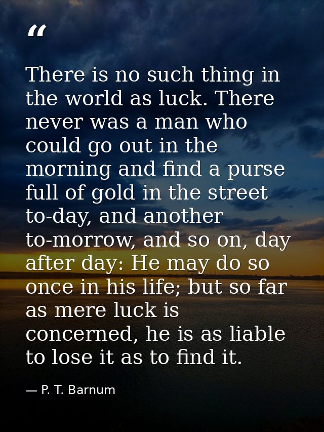 There is no such thing in the world as luck. There never was a man who could go out in the morning and find a purse full — P. T. Barnum
