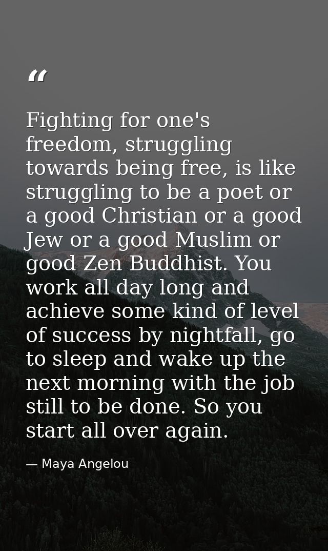 Fighting for one's freedom, struggling towards being free, is like struggling to be a poet or a good Christian or a good — Maya Angelou