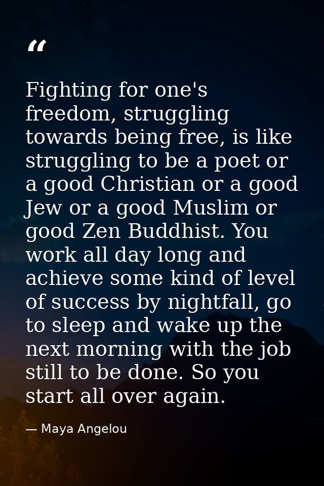 Fighting for one's freedom, struggling towards being free, is like struggling to be a poet or a good Christian or a good — Maya Angelou