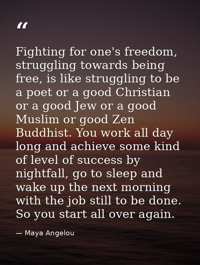 Fighting for one's freedom, struggling towards being free, is like struggling to be a poet or a good Christian or a good — Maya Angelou