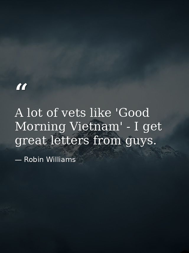A lot of vets like 'Good Morning Vietnam' - I get great letters from guys. — Robin Williams
