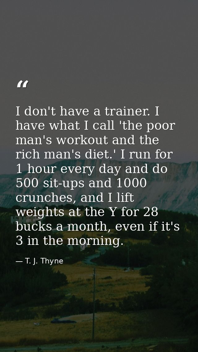 I don't have a trainer. I have what I call 'the poor man's workout and the rich man's diet.' I run for 1 hour every day  — T. J. Thyne