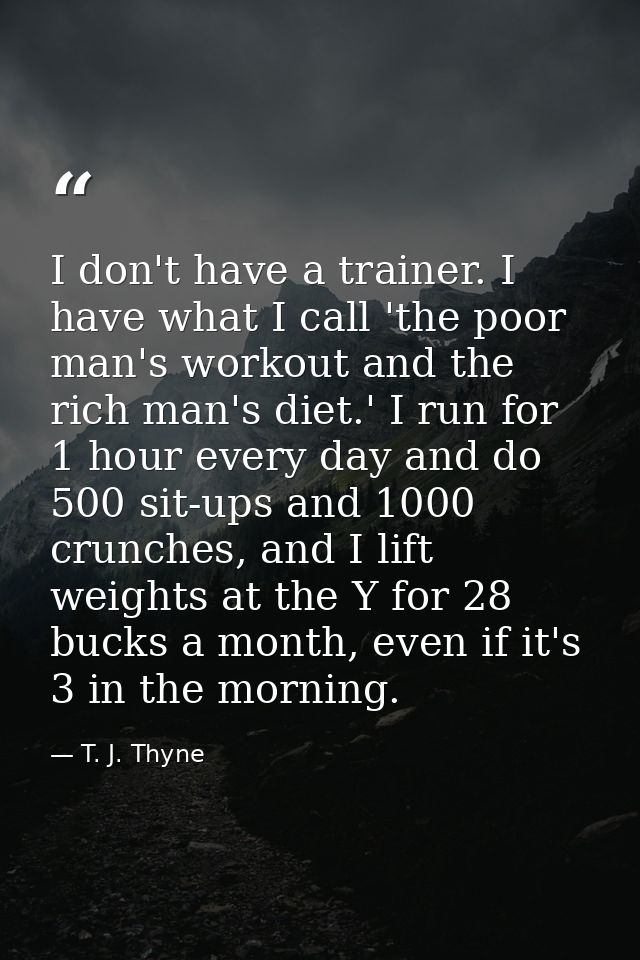 I don't have a trainer. I have what I call 'the poor man's workout and the rich man's diet.' I run for 1 hour every day  — T. J. Thyne
