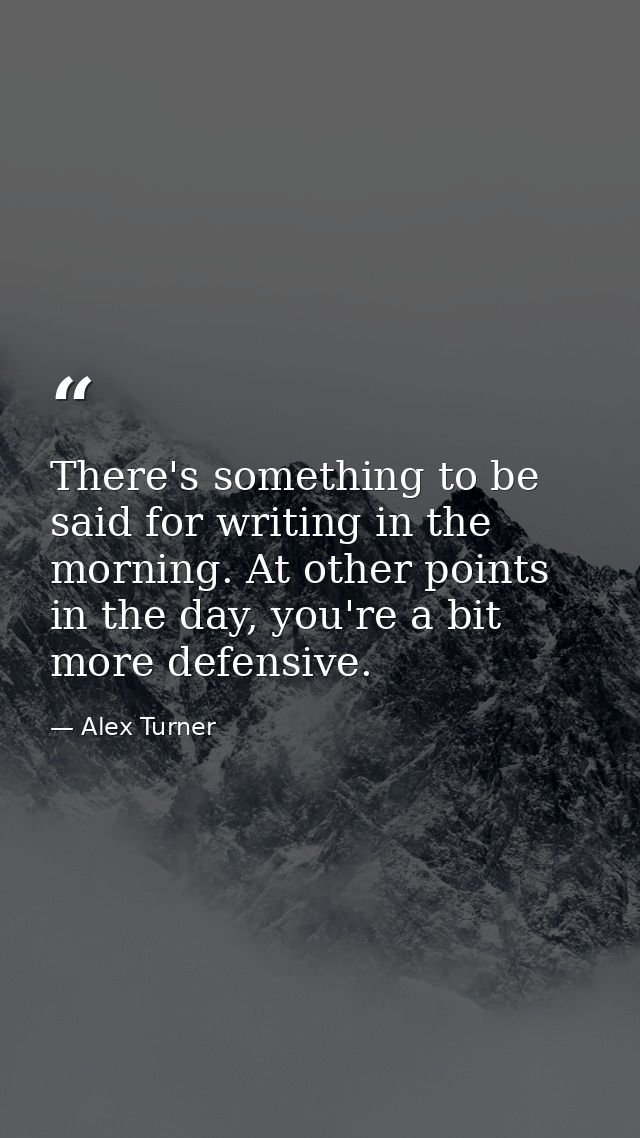 There's something to be said for writing in the morning. At other points in the day, you're a bit more defensive. — Alex Turner
