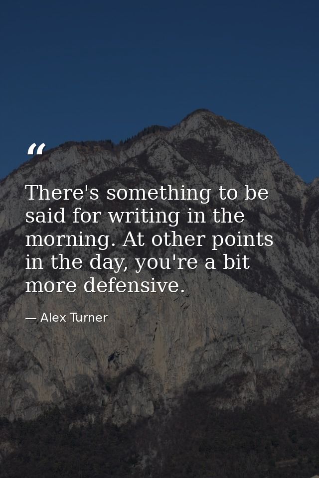 There's something to be said for writing in the morning. At other points in the day, you're a bit more defensive. — Alex Turner