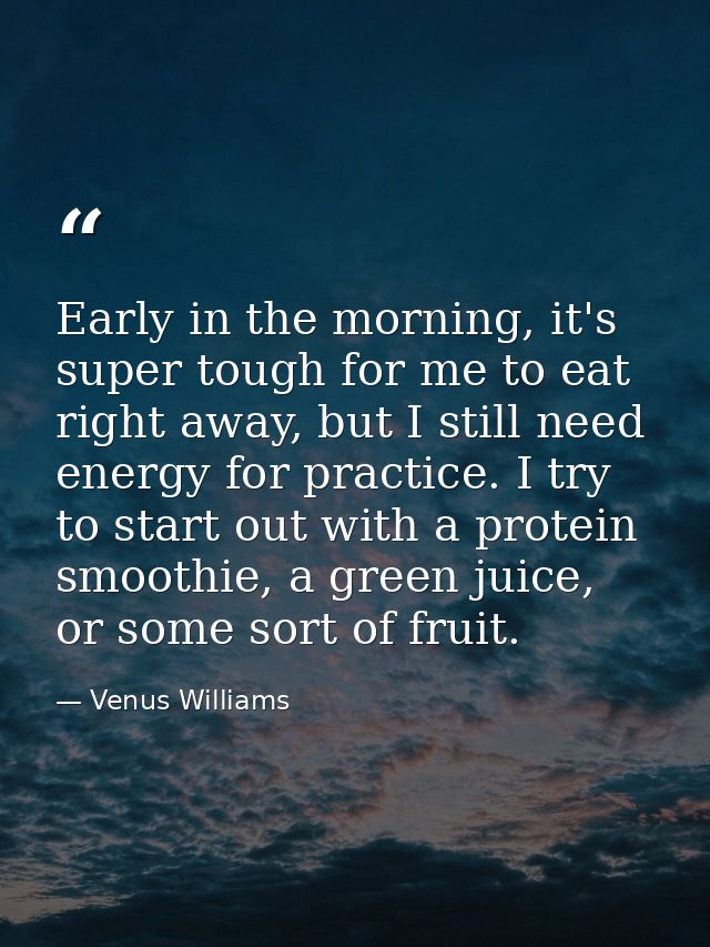 Early in the morning, it's super tough for me to eat right away, but I still need energy for practice. I try to start ou — Venus Williams