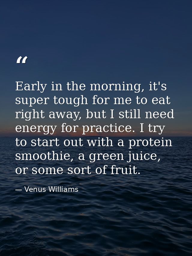 Early in the morning, it's super tough for me to eat right away, but I still need energy for practice. I try to start ou — Venus Williams