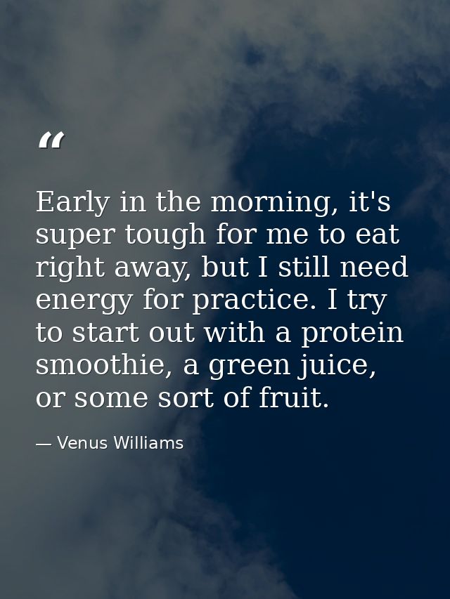 Early in the morning, it's super tough for me to eat right away, but I still need energy for practice. I try to start ou — Venus Williams