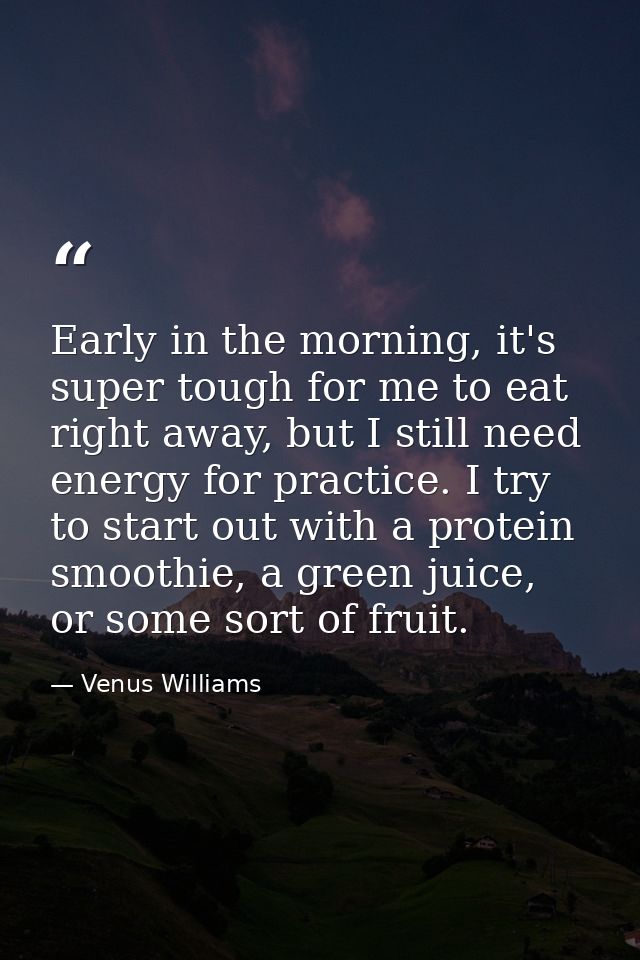 Early in the morning, it's super tough for me to eat right away, but I still need energy for practice. I try to start ou — Venus Williams