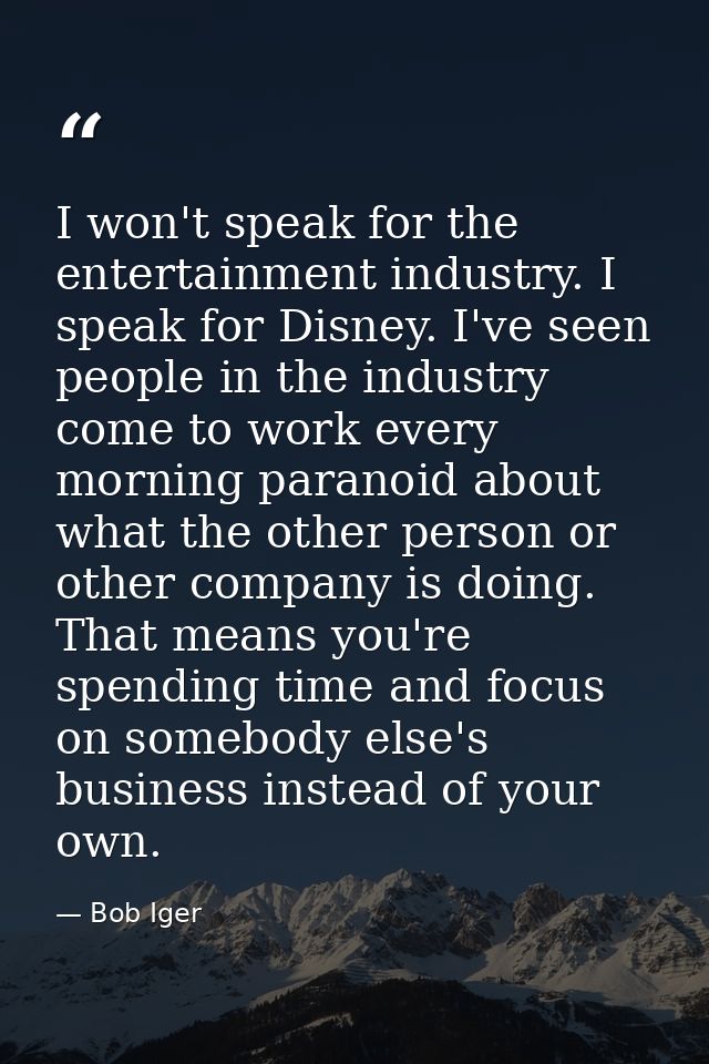 I won't speak for the entertainment industry. I speak for Disney. I've seen people in the industry come to work every mo — Bob Iger
