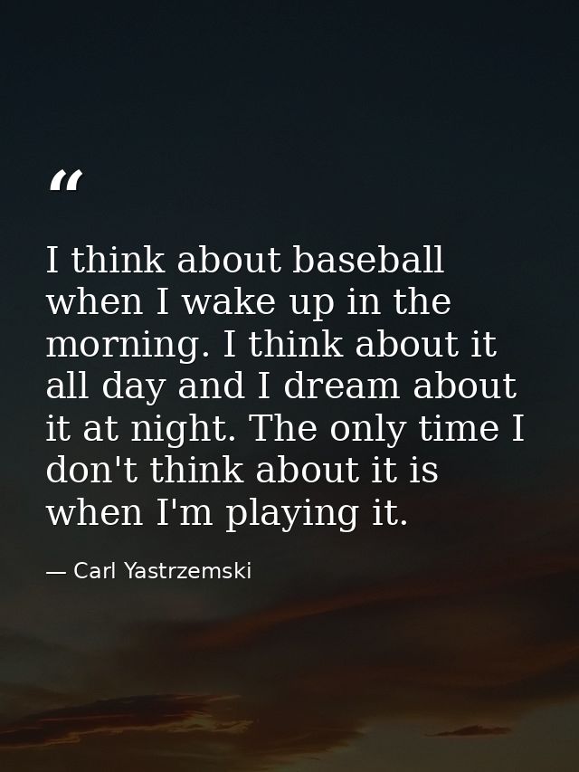 I think about baseball when I wake up in the morning. I think about it all day and I dream about it at night. The only t — Carl Yastrzemski