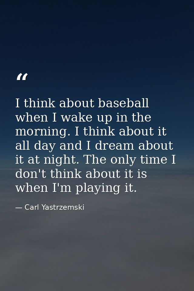 I think about baseball when I wake up in the morning. I think about it all day and I dream about it at night. The only t — Carl Yastrzemski
