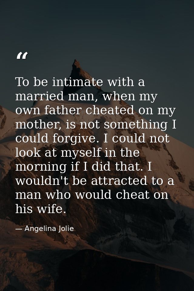 To be intimate with a married man, when my own father cheated on my mother, is not something I could forgive. I could no — Angelina Jolie