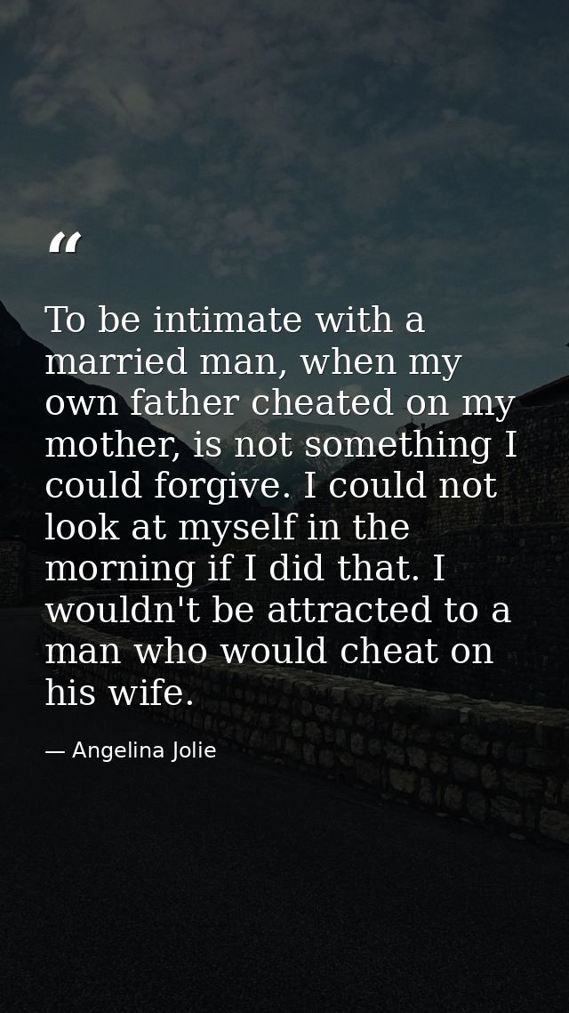 To be intimate with a married man, when my own father cheated on my mother, is not something I could forgive. I could no — Angelina Jolie