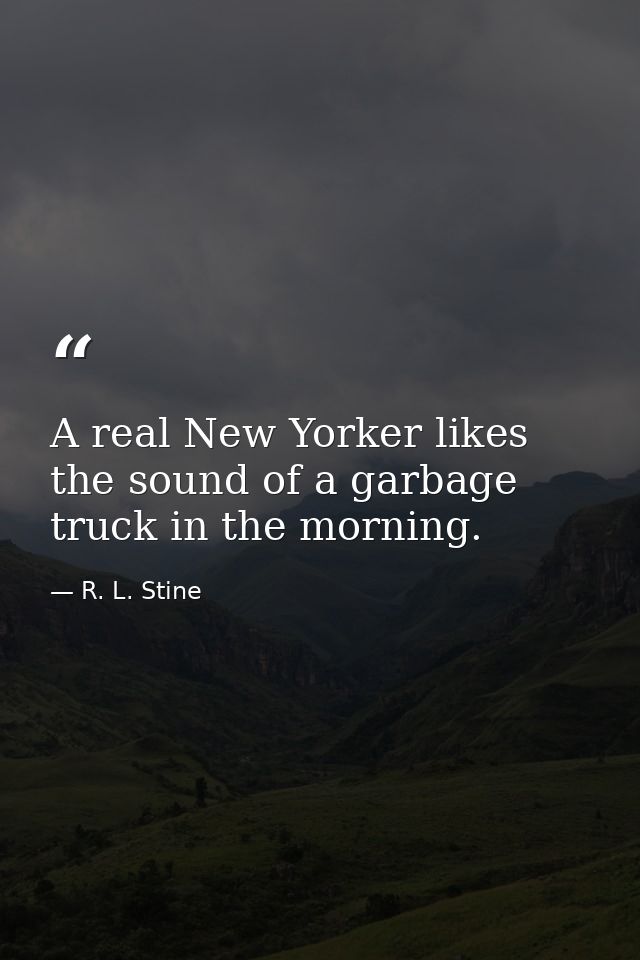 A real New Yorker likes the sound of a garbage truck in the morning. — R. L. Stine