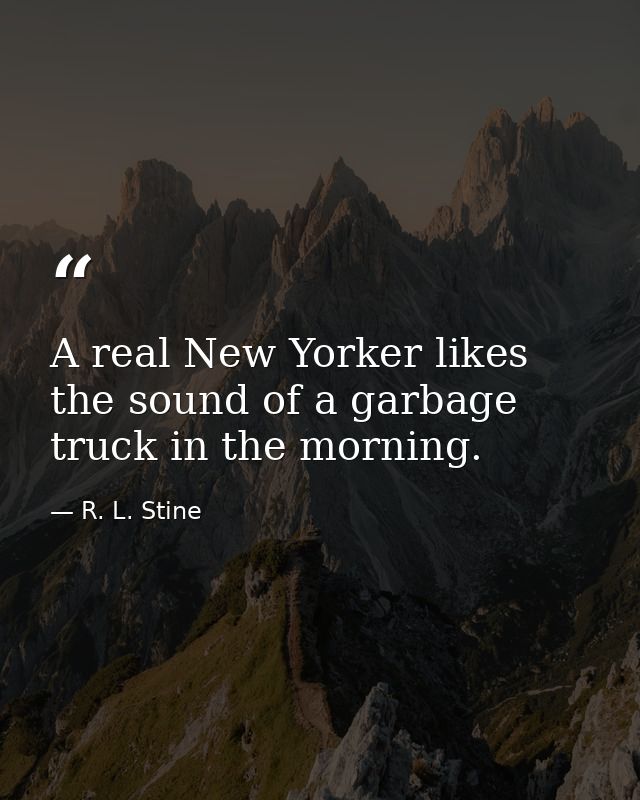 A real New Yorker likes the sound of a garbage truck in the morning. — R. L. Stine