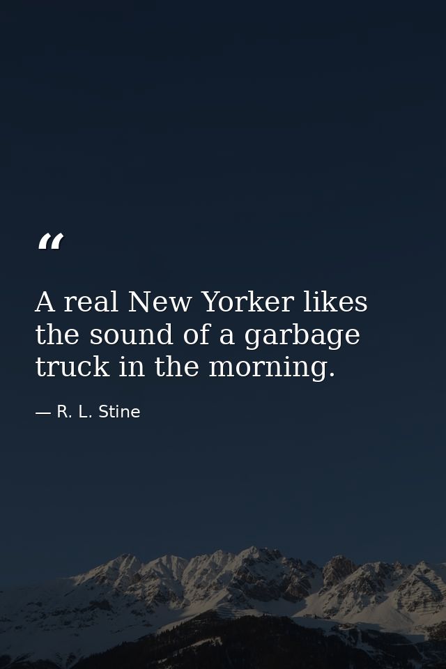 A real New Yorker likes the sound of a garbage truck in the morning. — R. L. Stine