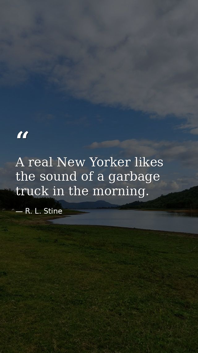 A real New Yorker likes the sound of a garbage truck in the morning. — R. L. Stine