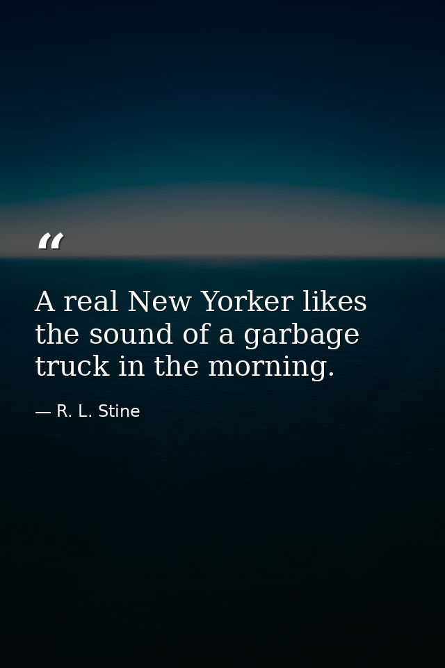 A real New Yorker likes the sound of a garbage truck in the morning. — R. L. Stine