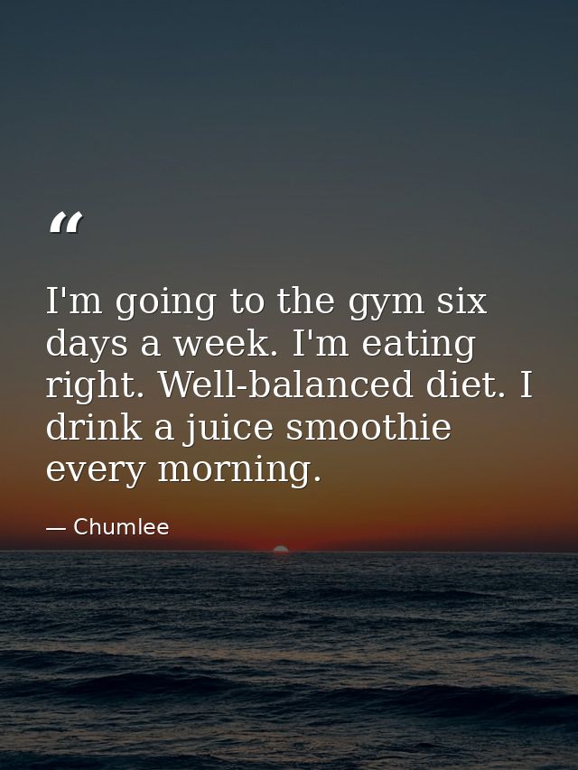I'm going to the gym six days a week. I'm eating right. Well-balanced diet. I drink a juice smoothie every morning. — Chumlee