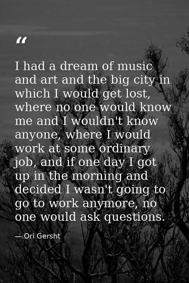 I had a dream of music and art and the big city in which I would get lost, where no one would know me and I wouldn't kno — Ori Gersht