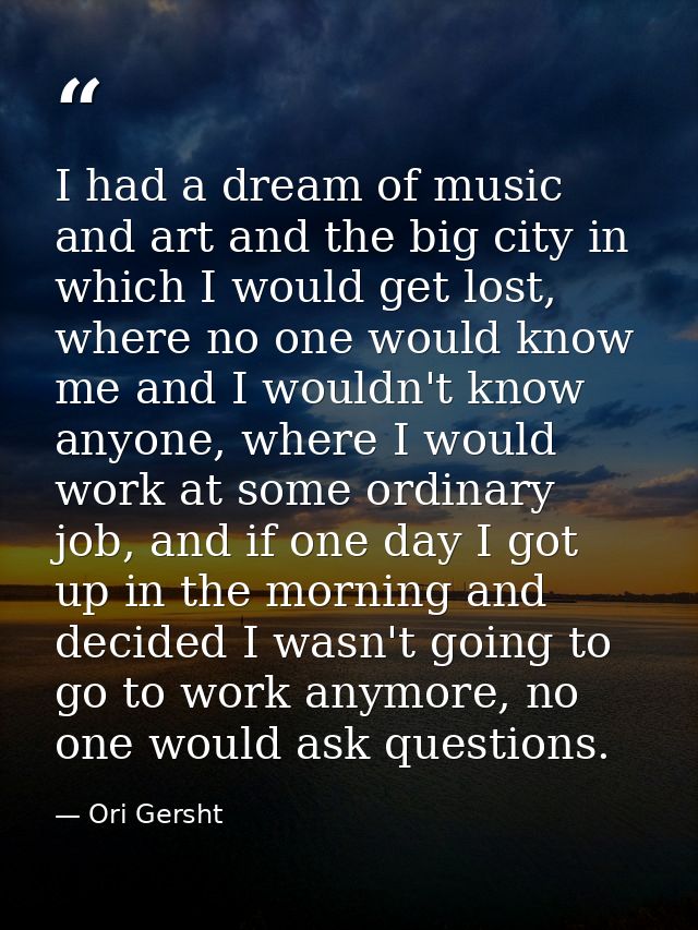 I had a dream of music and art and the big city in which I would get lost, where no one would know me and I wouldn't kno — Ori Gersht