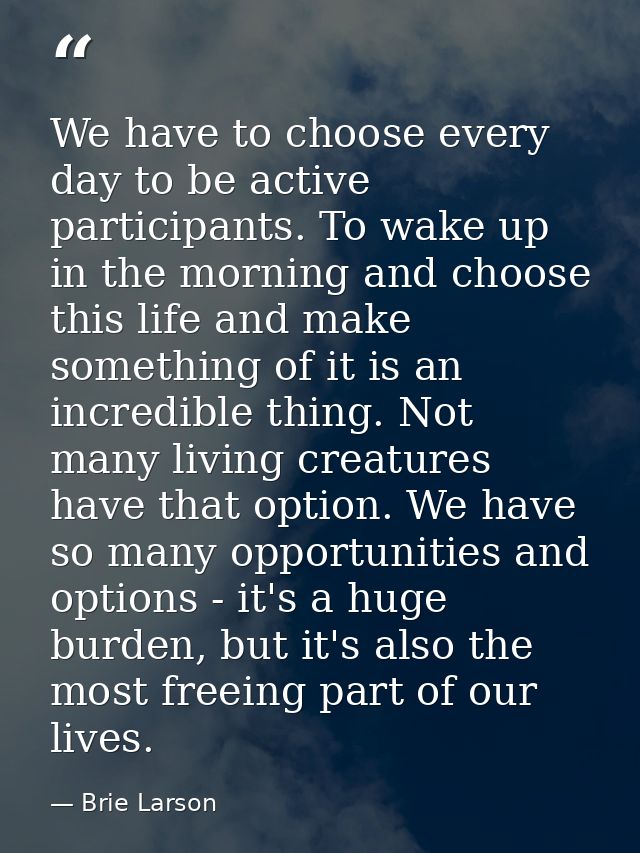 We have to choose every day to be active participants. To wake up in the morning and choose this life and make something — Brie Larson