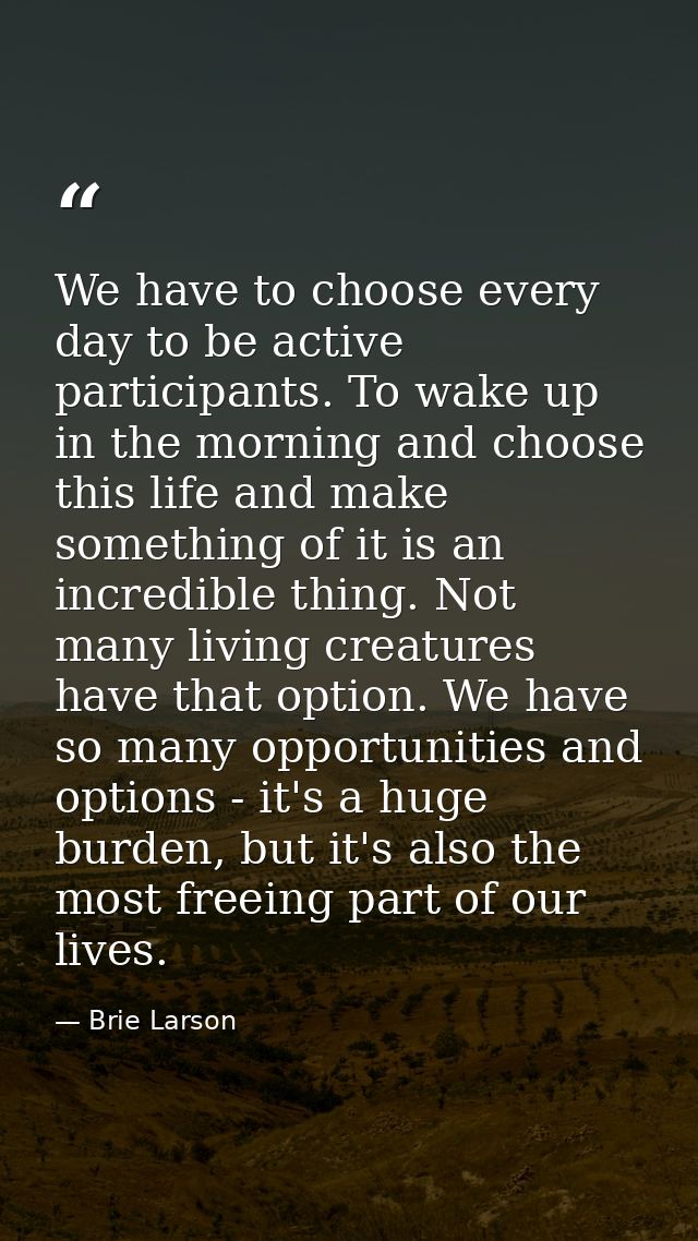 We have to choose every day to be active participants. To wake up in the morning and choose this life and make something — Brie Larson