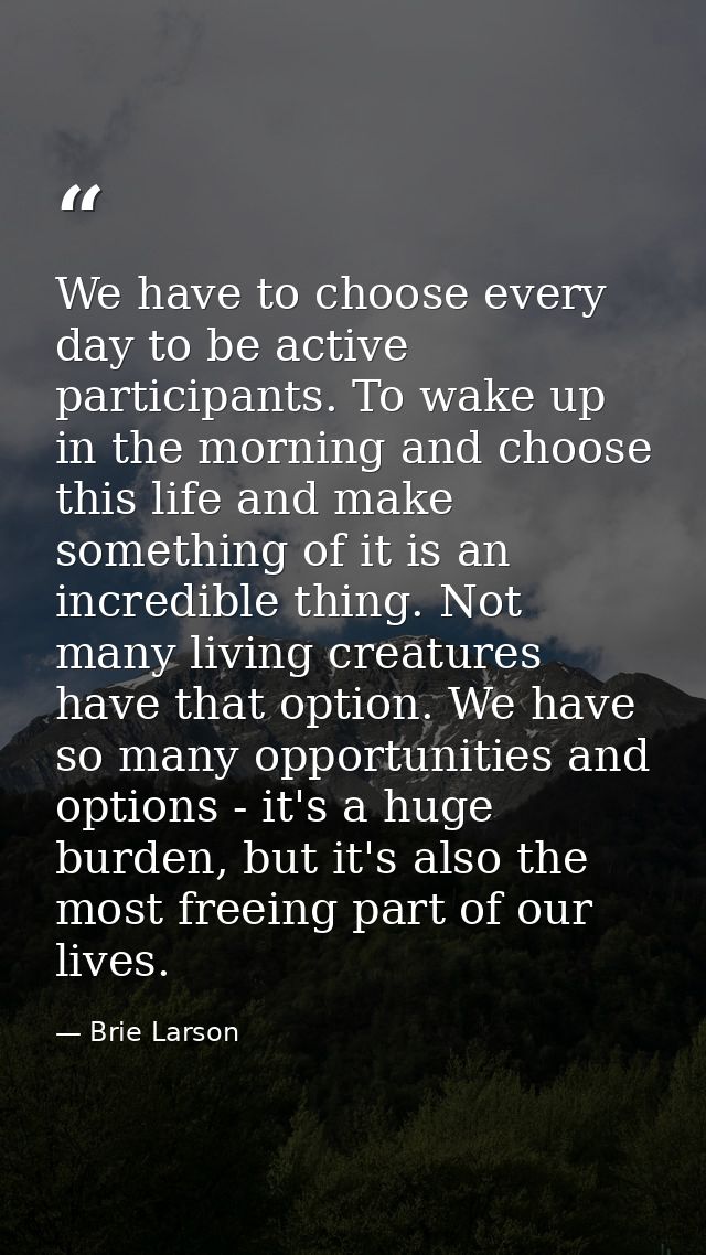 We have to choose every day to be active participants. To wake up in the morning and choose this life and make something — Brie Larson
