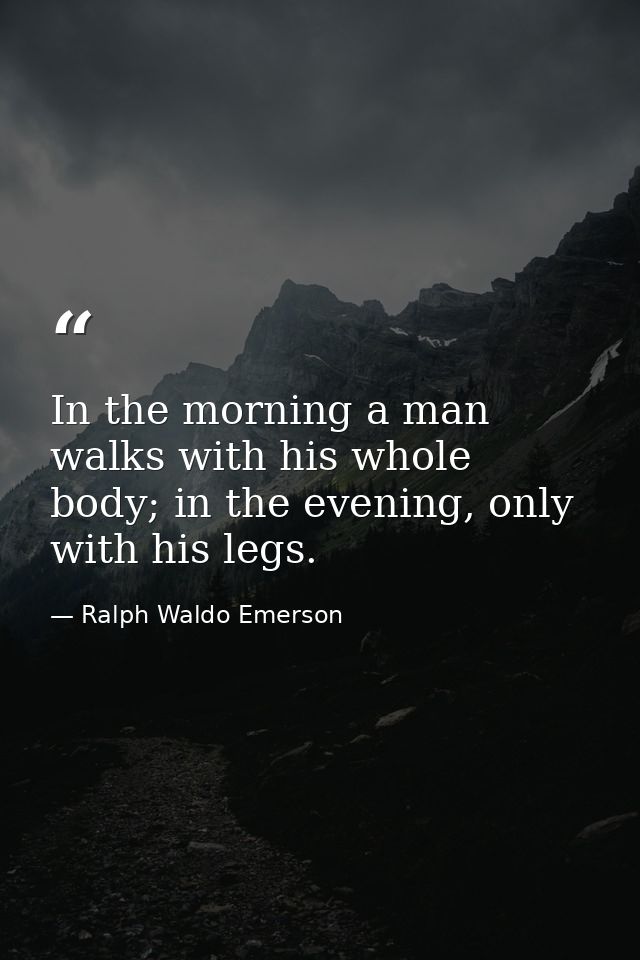 In the morning a man walks with his whole body; in the evening, only with his legs. — Ralph Waldo Emerson