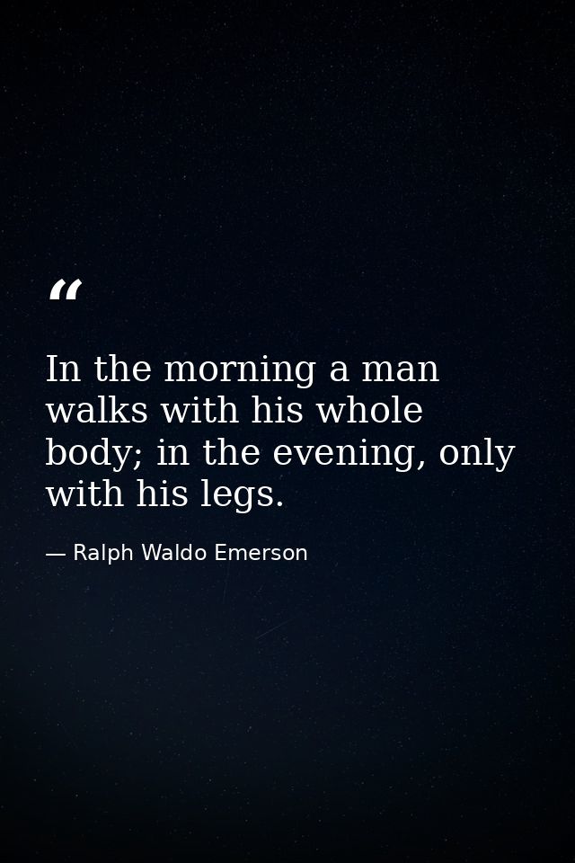 In the morning a man walks with his whole body; in the evening, only with his legs. — Ralph Waldo Emerson