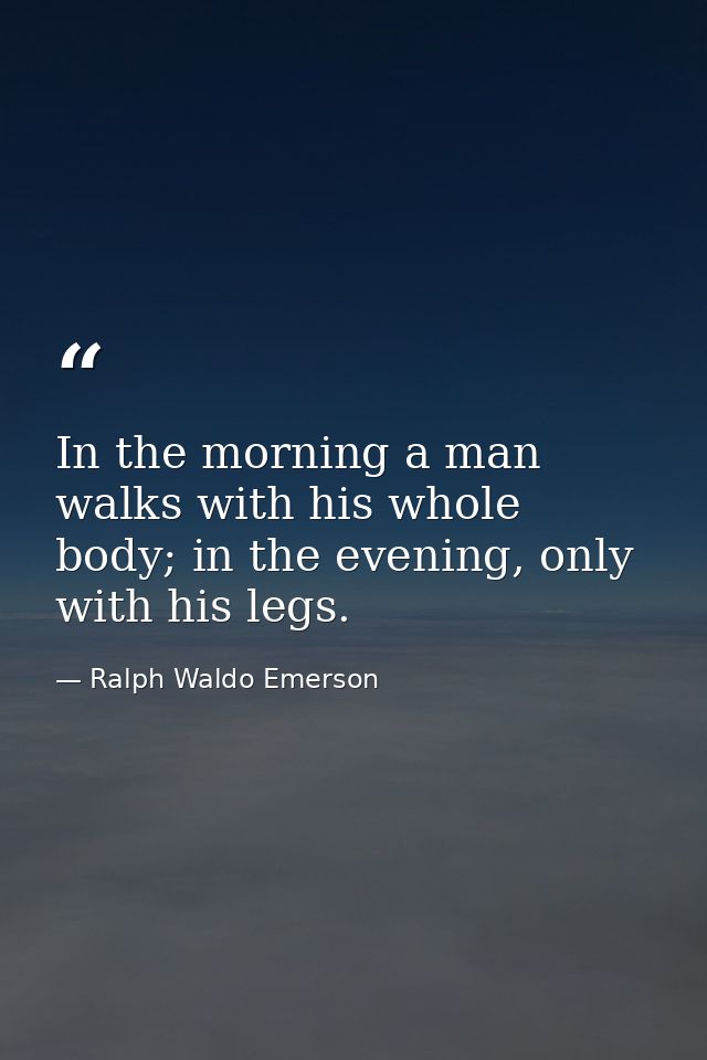 In the morning a man walks with his whole body; in the evening, only with his legs. — Ralph Waldo Emerson