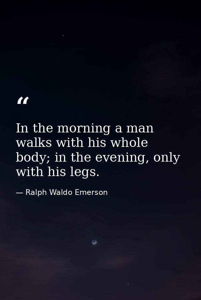In the morning a man walks with his whole body; in the evening, only with his legs. — Ralph Waldo Emerson