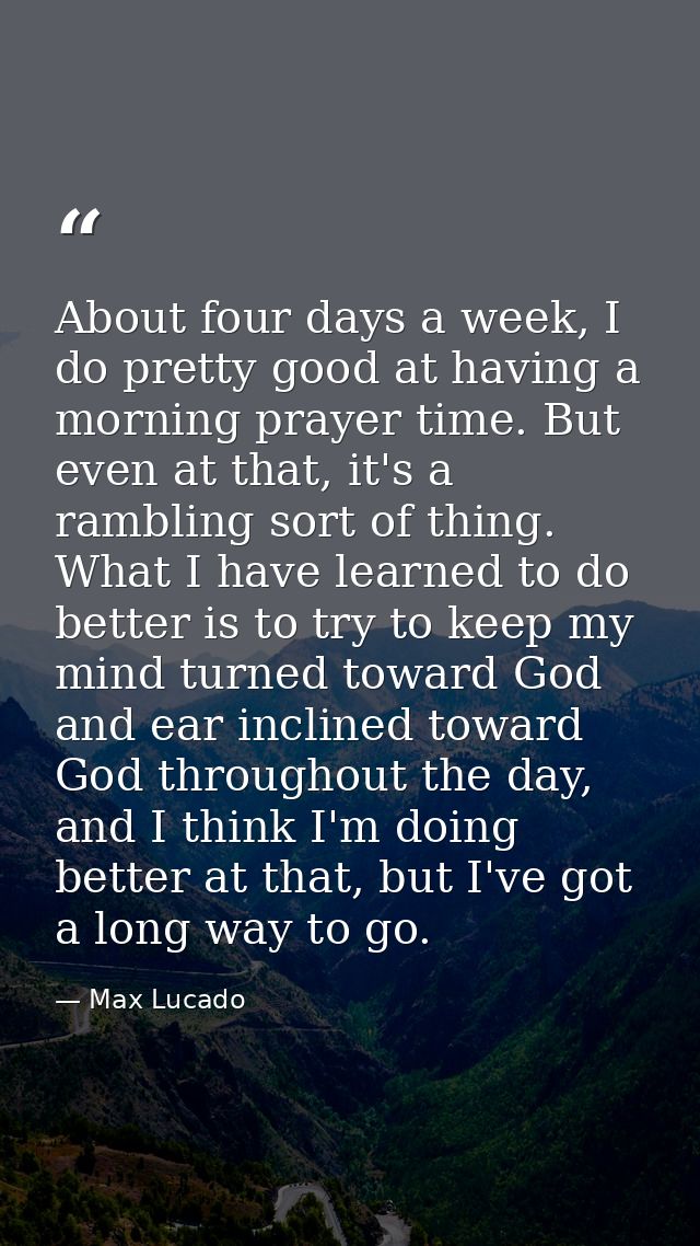 About four days a week, I do pretty good at having a morning prayer time. But even at that, it's a rambling sort of thin — Max Lucado