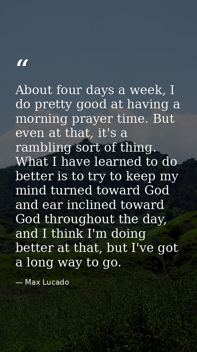 About four days a week, I do pretty good at having a morning prayer time. But even at that, it's a rambling sort of thin — Max Lucado