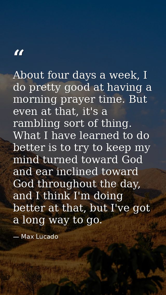 About four days a week, I do pretty good at having a morning prayer time. But even at that, it's a rambling sort of thin — Max Lucado