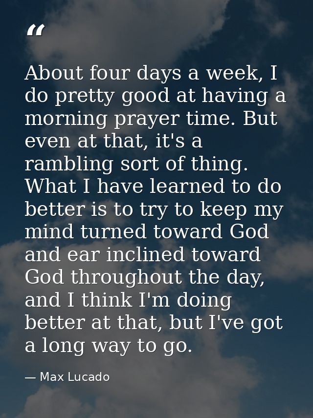About four days a week, I do pretty good at having a morning prayer time. But even at that, it's a rambling sort of thin — Max Lucado